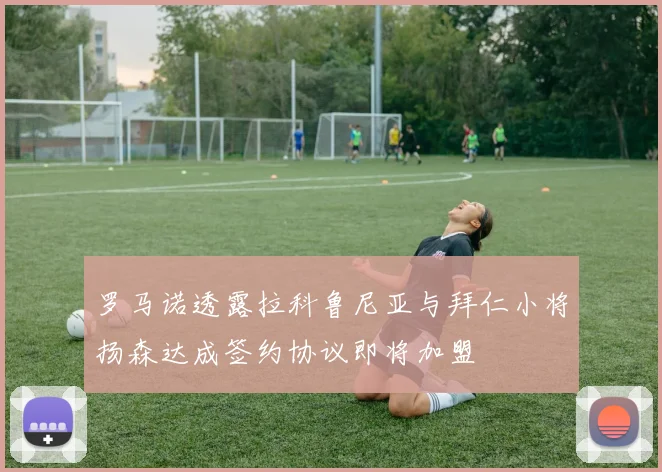 罗马诺透露拉科鲁尼亚与拜仁小将扬森达成签约协议即将加盟