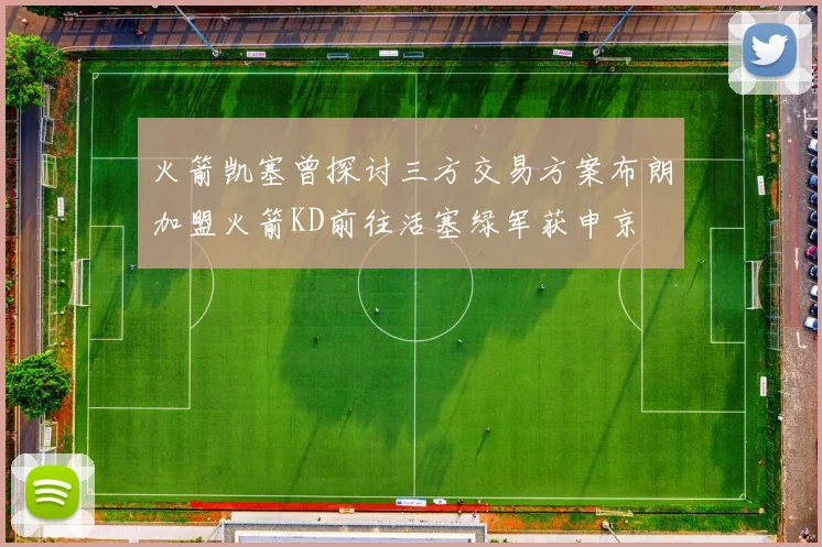 火箭凯塞曾探讨三方交易方案布朗加盟火箭KD前往活塞绿军获申京