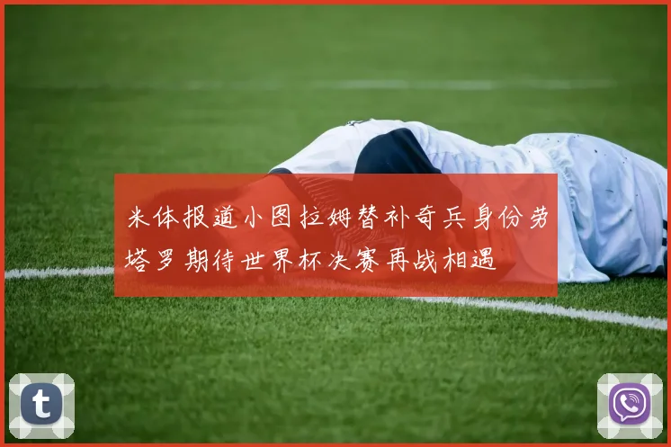米体报道小图拉姆替补奇兵身份劳塔罗期待世界杯决赛再战相遇