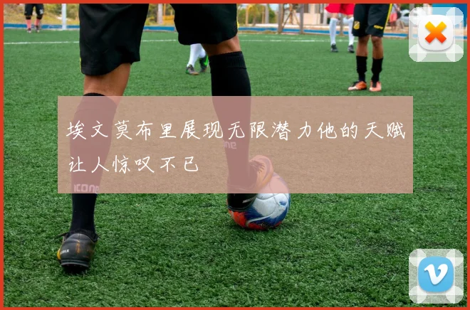 埃文莫布里展现无限潜力他的天赋让人惊叹不已