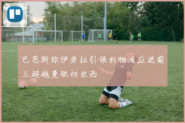 巴恩斯称伊劳拉引领利物浦应进前三超越曼联切尔西