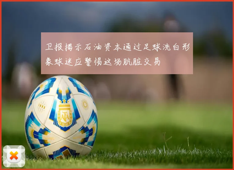 卫报揭示石油资本通过足球洗白形象球迷应警惕这场肮脏交易