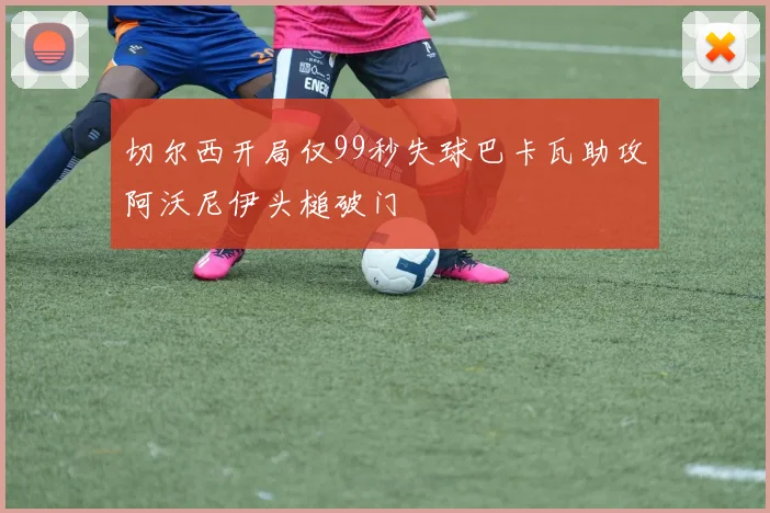 切尔西开局仅99秒失球巴卡瓦助攻阿沃尼伊头槌破门