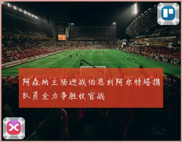 阿森纳主场迎战伯恩利阿尔特塔携队员全力争胜收官战