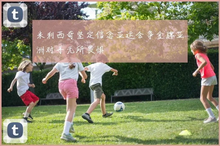 米利西奇坚定信念亚运会争金牌亚洲对手无所畏惧