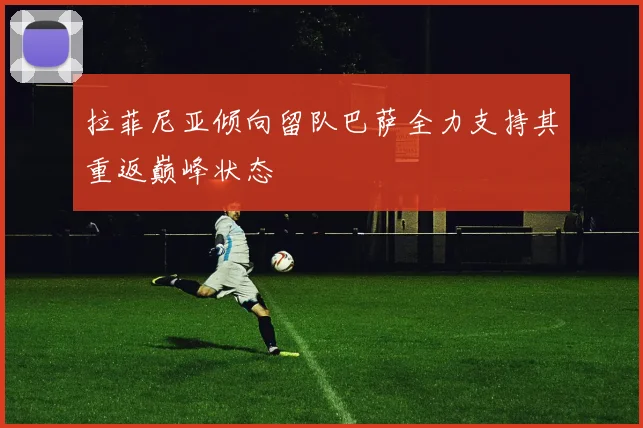 拉菲尼亚倾向留队巴萨全力支持其重返巅峰状态