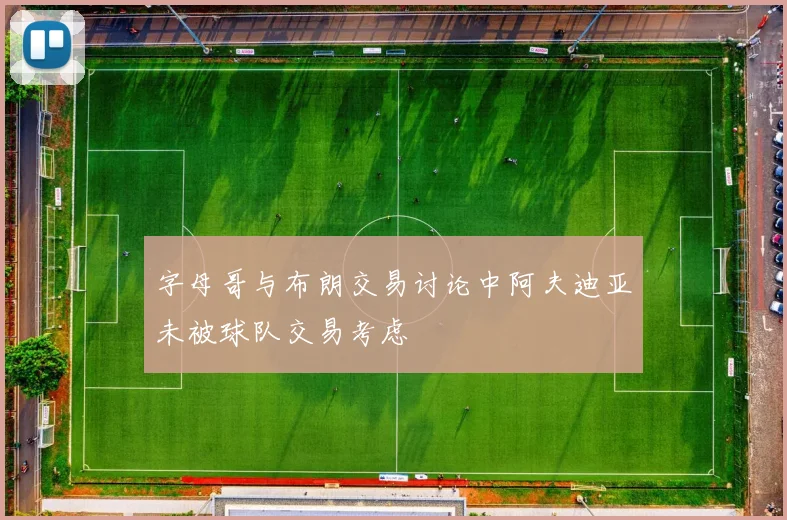 字母哥与布朗交易讨论中阿夫迪亚未被球队交易考虑