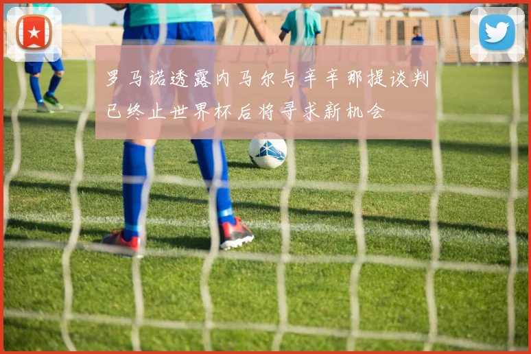 罗马诺透露内马尔与辛辛那提谈判已终止世界杯后将寻求新机会