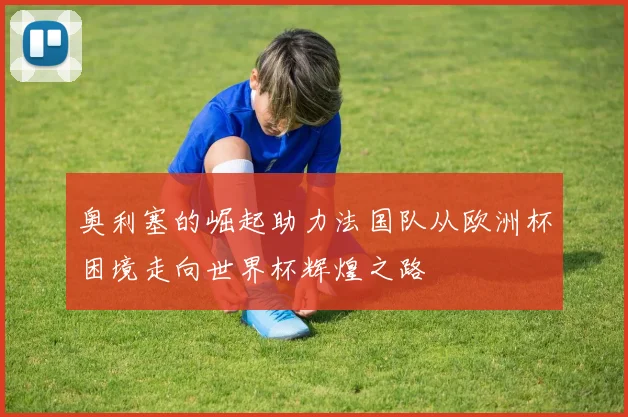 奥利塞的崛起助力法国队从欧洲杯困境走向世界杯辉煌之路