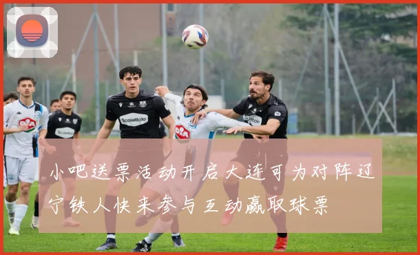 小吧送票活动开启大连可为对阵辽宁铁人快来参与互动赢取球票