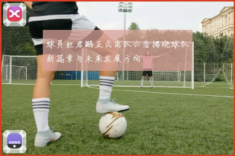球员杜君鹏正式离队公告揭晓球队新篇章与未来发展方向