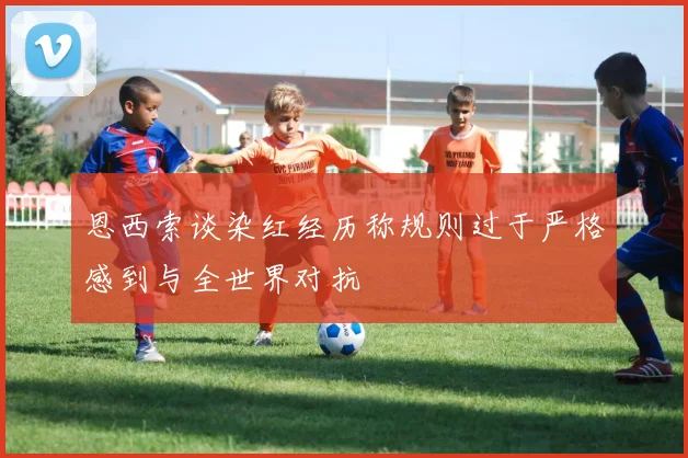 恩西索谈染红经历称规则过于严格感到与全世界对抗