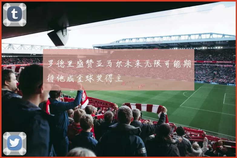 罗德里盛赞亚马尔未来无限可能期待他成金球奖得主