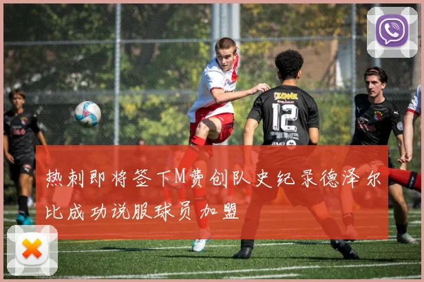 热刺即将签下M费创队史纪录德泽尔比成功说服球员加盟