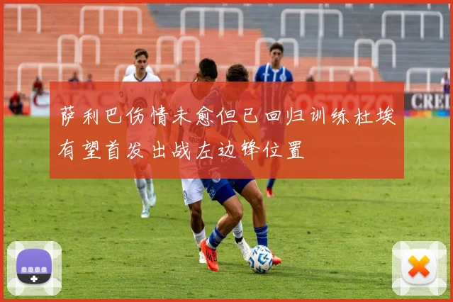 萨利巴伤情未愈但已回归训练杜埃有望首发出战左边锋位置