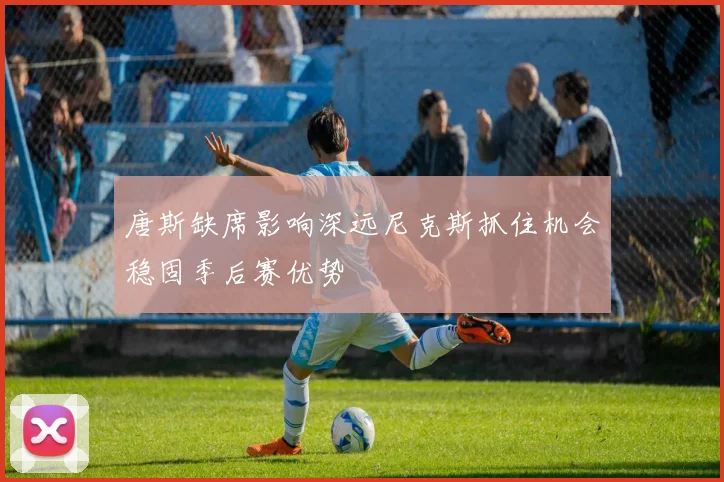 唐斯缺席影响深远尼克斯抓住机会稳固季后赛优势
